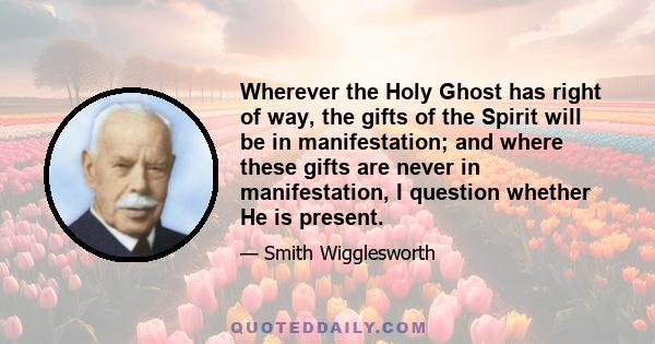 Wherever the Holy Ghost has right of way, the gifts of the Spirit will be in manifestation; and where these gifts are never in manifestation, I question whether He is present.