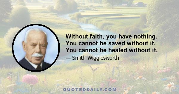 Without faith, you have nothing. You cannot be saved without it. You cannot be healed without it.