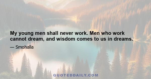 My young men shall never work. Men who work cannot dream, and wisdom comes to us in dreams.