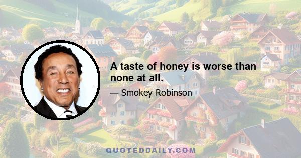 A taste of honey is worse than none at all.