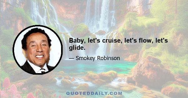 Baby, let's cruise, let's flow, let's glide.