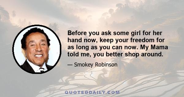 Before you ask some girl for her hand now, keep your freedom for as long as you can now. My Mama told me, you better shop around.