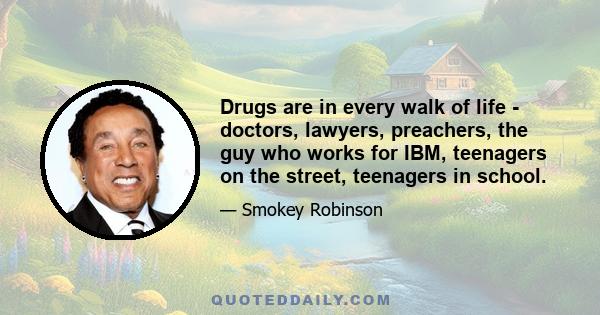 Drugs are in every walk of life - doctors, lawyers, preachers, the guy who works for IBM, teenagers on the street, teenagers in school.