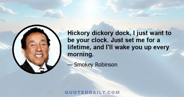 Hickory dickory dock, I just want to be your clock. Just set me for a lifetime, and I'll wake you up every morning.