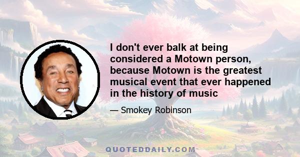 I don't ever balk at being considered a Motown person, because Motown is the greatest musical event that ever happened in the history of music