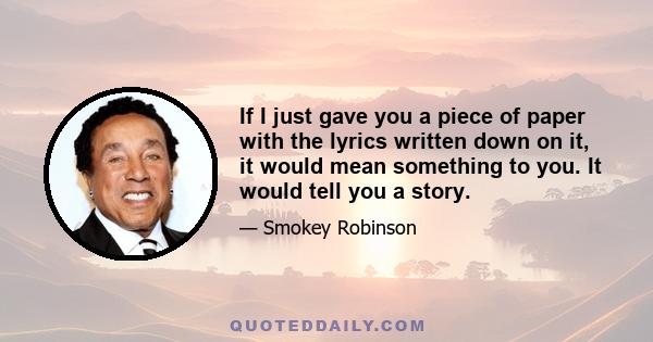 If I just gave you a piece of paper with the lyrics written down on it, it would mean something to you. It would tell you a story.