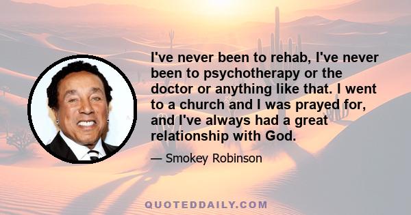 I've never been to rehab, I've never been to psychotherapy or the doctor or anything like that. I went to a church and I was prayed for, and I've always had a great relationship with God.