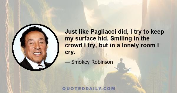 Just like Pagliacci did, I try to keep my surface hid. Smiling in the crowd I try, but in a lonely room I cry.