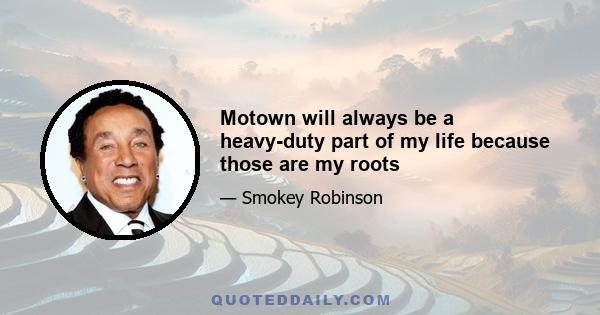 Motown will always be a heavy-duty part of my life because those are my roots