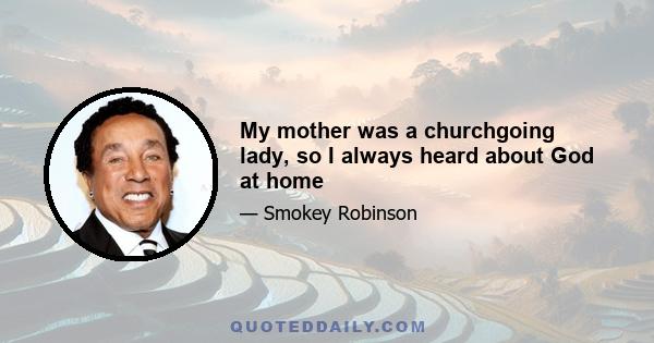 My mother was a churchgoing lady, so I always heard about God at home