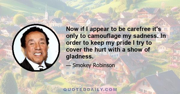 Now if I appear to be carefree it's only to camouflage my sadness. In order to keep my pride I try to cover the hurt with a show of gladness.