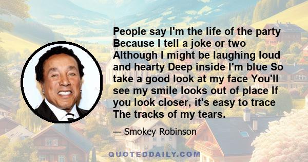 People say I'm the life of the party Because I tell a joke or two Although I might be laughing loud and hearty Deep inside I'm blue So take a good look at my face You'll see my smile looks out of place If you look