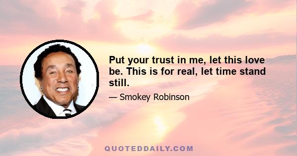 Put your trust in me, let this love be. This is for real, let time stand still.