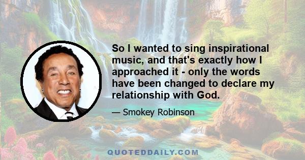 So I wanted to sing inspirational music, and that's exactly how I approached it - only the words have been changed to declare my relationship with God.