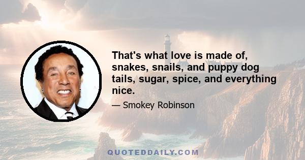 That's what love is made of, snakes, snails, and puppy dog tails, sugar, spice, and everything nice.