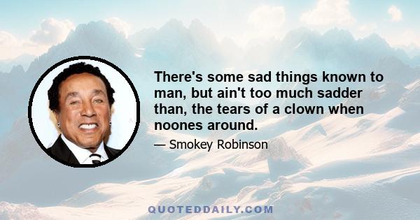 There's some sad things known to man, but ain't too much sadder than, the tears of a clown when noones around.