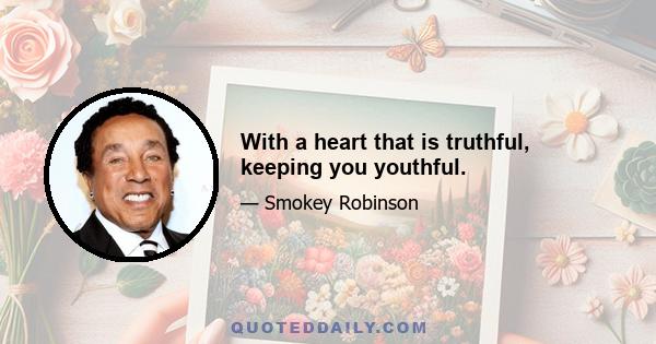 With a heart that is truthful, keeping you youthful.