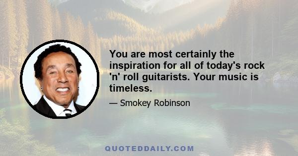 You are most certainly the inspiration for all of today's rock 'n' roll guitarists. Your music is timeless.