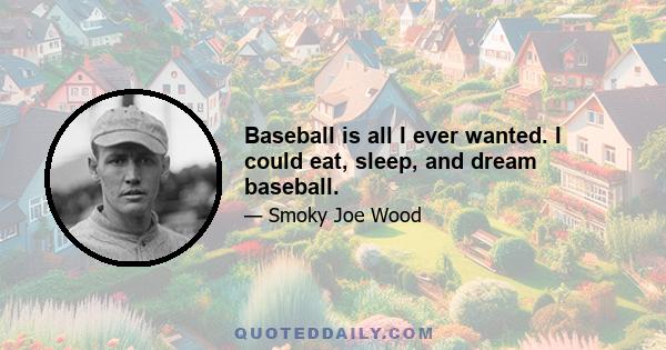 Baseball is all I ever wanted. I could eat, sleep, and dream baseball.