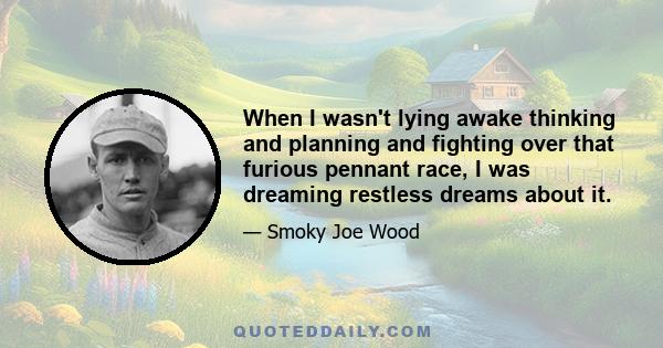 When I wasn't lying awake thinking and planning and fighting over that furious pennant race, I was dreaming restless dreams about it.