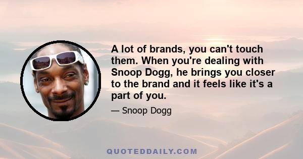 A lot of brands, you can't touch them. When you're dealing with Snoop Dogg, he brings you closer to the brand and it feels like it's a part of you.