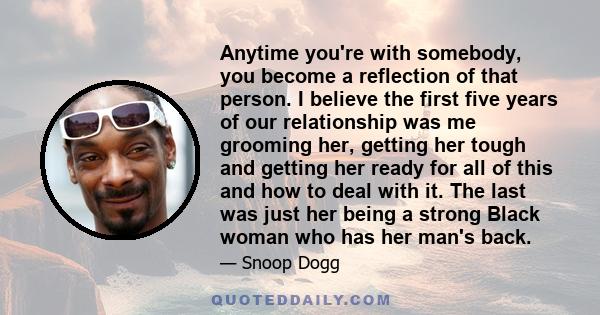 Anytime you're with somebody, you become a reflection of that person. I believe the first five years of our relationship was me grooming her, getting her tough and getting her ready for all of this and how to deal with