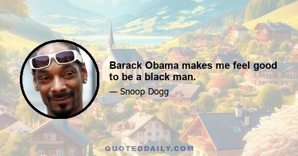 Barack Obama makes me feel good to be a black man.