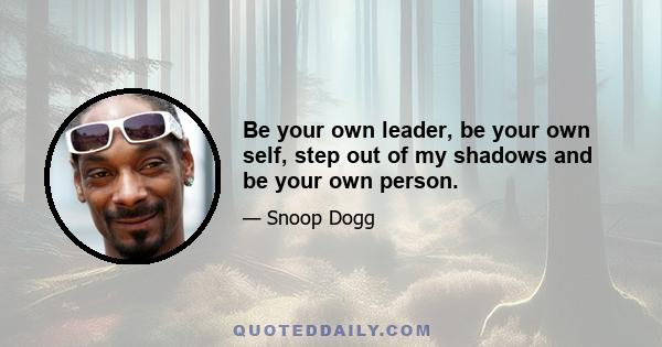 Be your own leader, be your own self, step out of my shadows and be your own person.