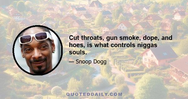 Cut throats, gun smoke, dope, and hoes, is what controls niggas souls.