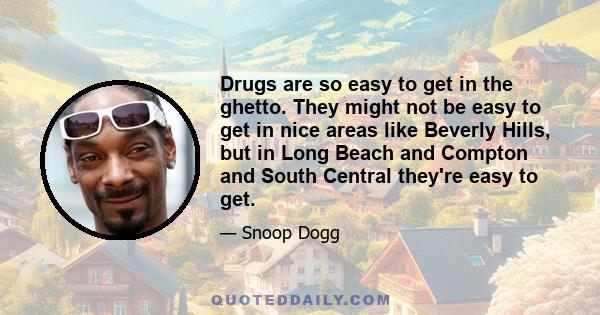 Drugs are so easy to get in the ghetto. They might not be easy to get in nice areas like Beverly Hills, but in Long Beach and Compton and South Central they're easy to get.