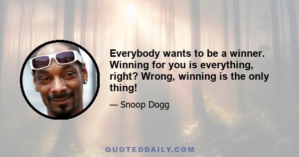 Everybody wants to be a winner. Winning for you is everything, right? Wrong, winning is the only thing!