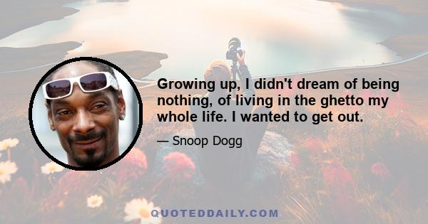 Growing up, I didn't dream of being nothing, of living in the ghetto my whole life. I wanted to get out.