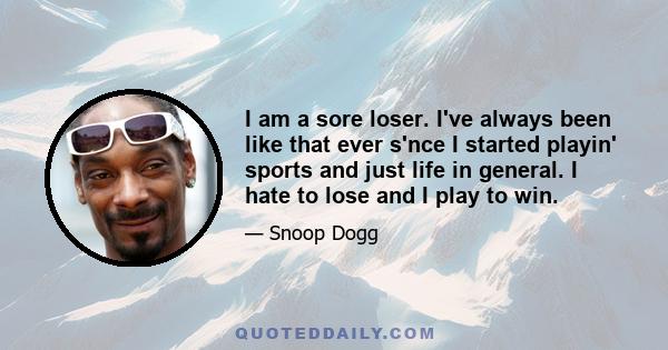 I am a sore loser. I've always been like that ever s'nce I started playin' sports and just life in general. I hate to lose and I play to win.