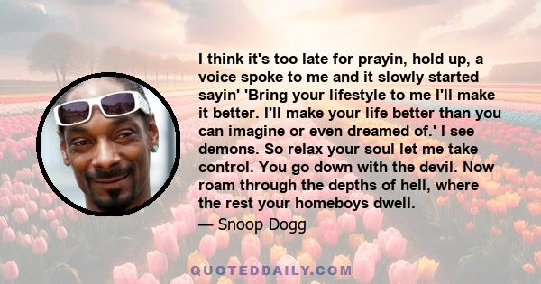 I think it's too late for prayin, hold up, a voice spoke to me and it slowly started sayin' 'Bring your lifestyle to me I'll make it better. I'll make your life better than you can imagine or even dreamed of.' I see