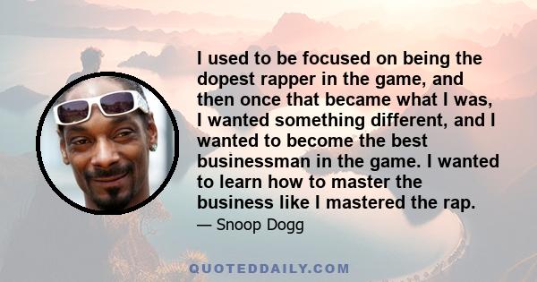 I used to be focused on being the dopest rapper in the game, and then once that became what I was, I wanted something different, and I wanted to become the best businessman in the game. I wanted to learn how to master