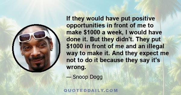 If they would have put positive opportunities in front of me to make $1000 a week, I would have done it. But they didn't. They put $1000 in front of me and an illegal way to make it. And they expect me not to do it