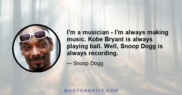 I'm a musician - I'm always making music. Kobe Bryant is always playing ball. Well, Snoop Dogg is always recording.