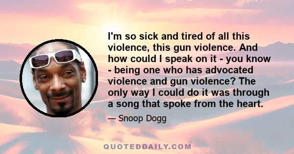 I'm so sick and tired of all this violence, this gun violence. And how could I speak on it - you know - being one who has advocated violence and gun violence? The only way I could do it was through a song that spoke