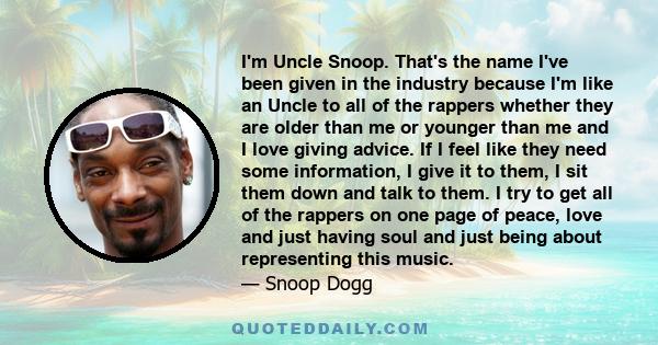 I'm Uncle Snoop. That's the name I've been given in the industry because I'm like an Uncle to all of the rappers whether they are older than me or younger than me and I love giving advice. If I feel like they need some