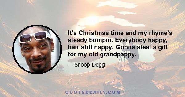 It's Christmas time and my rhyme's steady bumpin. Everybody happy, hair still nappy, Gonna steal a gift for my old grandpappy.