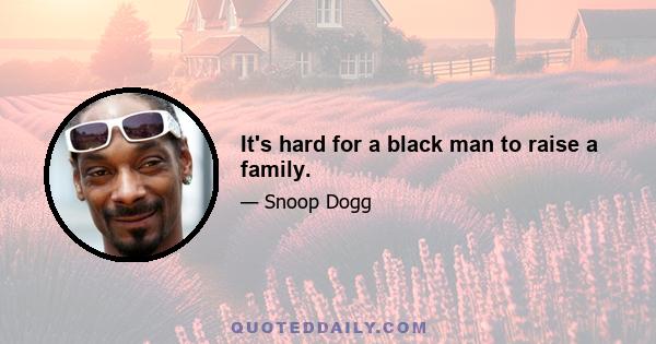 It's hard for a black man to raise a family.