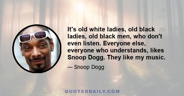 It's old white ladies, old black ladies, old black men, who don't even listen. Everyone else, everyone who understands, likes Snoop Dogg. They like my music.