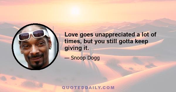 Love goes unappreciated a lot of times, but you still gotta keep giving it.