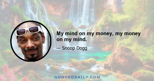 My mind on my money, my money on my mind.