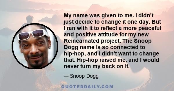 My name was given to me. I didn't just decide to change it one day. But I ran with it to reflect a more peaceful and positive attitude for my new Reincarnated project. The Snoop Dogg name is so connected to hip-hop, and 