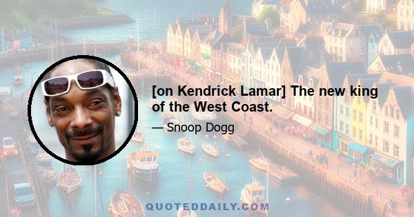 [on Kendrick Lamar] The new king of the West Coast.