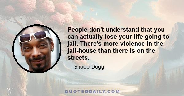 People don't understand that you can actually lose your life going to jail. There's more violence in the jail-house than there is on the streets.