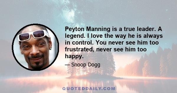 Peyton Manning is a true leader. A legend. I love the way he is always in control. You never see him too frustrated, never see him too happy.