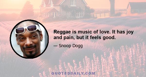 Reggae is music of love. It has joy and pain, but it feels good.