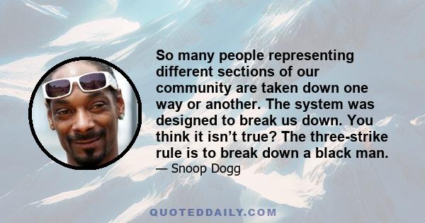 So many people representing different sections of our community are taken down one way or another. The system was designed to break us down. You think it isn’t true? The three-strike rule is to break down a black man.